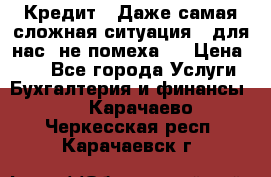 Кредит . Даже самая сложная ситуация - для нас  не помеха . › Цена ­ 90 - Все города Услуги » Бухгалтерия и финансы   . Карачаево-Черкесская респ.,Карачаевск г.